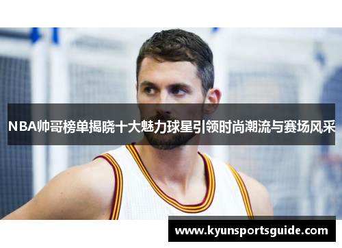 NBA帅哥榜单揭晓十大魅力球星引领时尚潮流与赛场风采