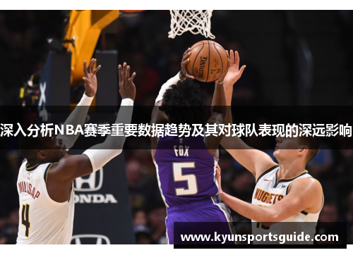 深入分析NBA赛季重要数据趋势及其对球队表现的深远影响