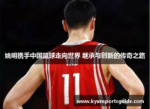 姚明携手中国篮球走向世界 继承与创新的传奇之路