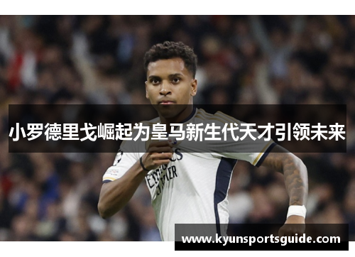 小罗德里戈崛起为皇马新生代天才引领未来