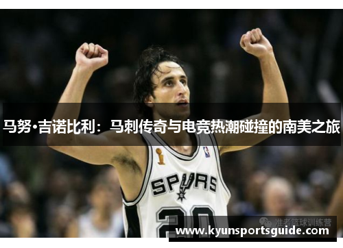马努·吉诺比利：马刺传奇与电竞热潮碰撞的南美之旅
