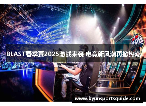 BLAST春季赛2025激战来袭 电竞新风潮再掀热潮