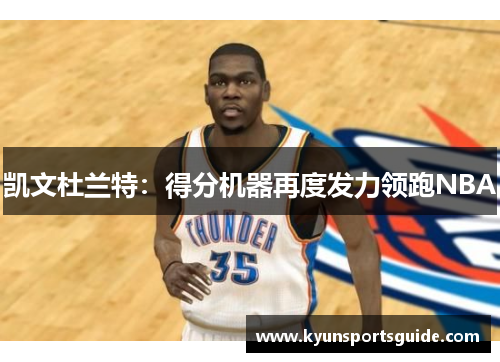 凯文杜兰特：得分机器再度发力领跑NBA