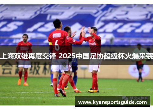 上海双雄再度交锋 2025中国足协超级杯火爆来袭