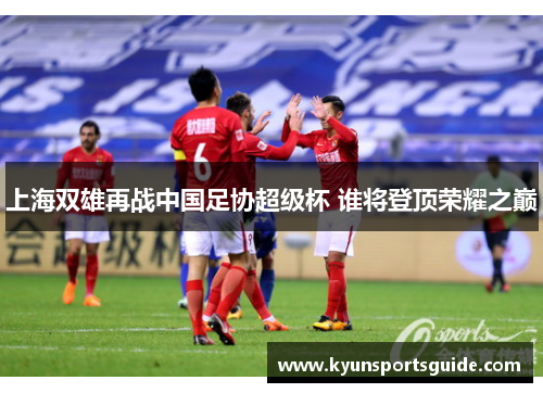 上海双雄再战中国足协超级杯 谁将登顶荣耀之巅