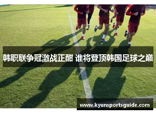 韩职联争冠激战正酣 谁将登顶韩国足球之巅