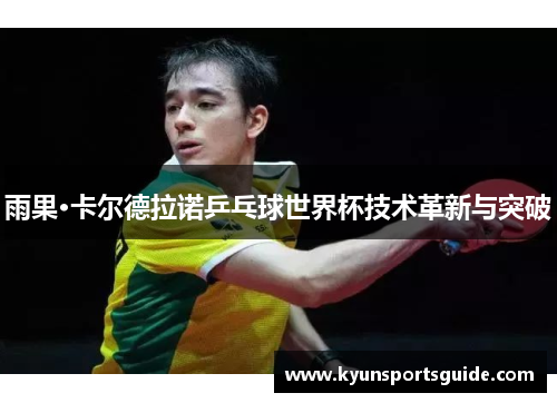 雨果·卡尔德拉诺乒乓球世界杯技术革新与突破