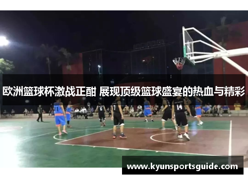 欧洲篮球杯激战正酣 展现顶级篮球盛宴的热血与精彩