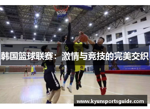 韩国篮球联赛：激情与竞技的完美交织