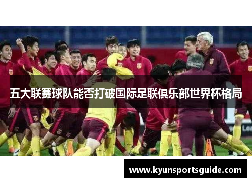 五大联赛球队能否打破国际足联俱乐部世界杯格局