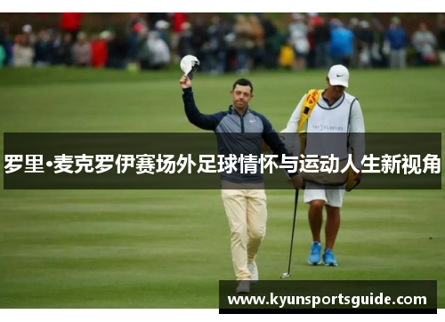 罗里·麦克罗伊赛场外足球情怀与运动人生新视角
