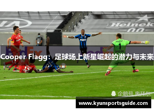 Cooper Flagg：足球场上新星崛起的潜力与未来