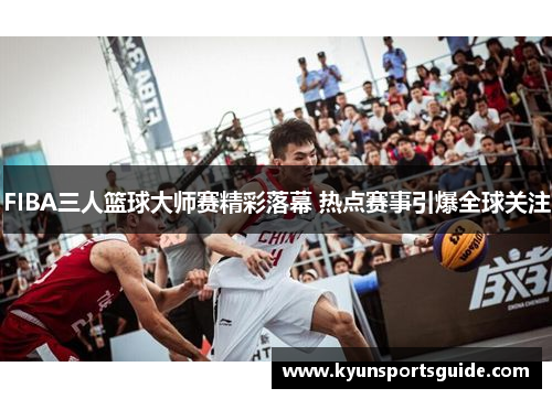FIBA三人篮球大师赛精彩落幕 热点赛事引爆全球关注