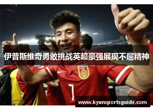 伊普斯维奇勇敢挑战英超豪强展现不屈精神