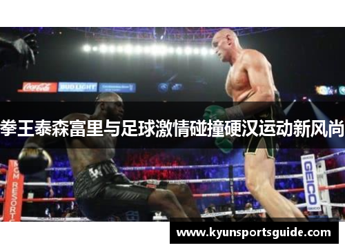 拳王泰森富里与足球激情碰撞硬汉运动新风尚