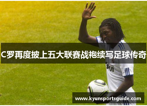 C罗再度披上五大联赛战袍续写足球传奇